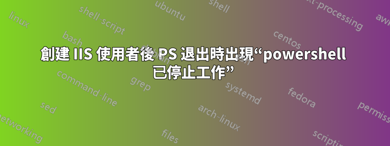 創建 IIS 使用者後 PS 退出時出現“powershell 已停止工作”