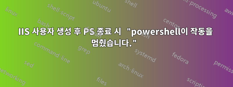 IIS 사용자 생성 후 PS 종료 시 "powershell이 ​​작동을 멈췄습니다."