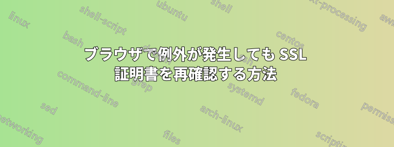 ブラウザで例外が発生しても SSL 証明書を再確認する方法
