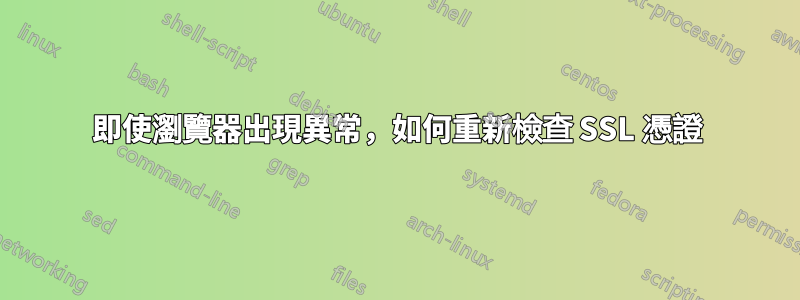 即使瀏覽器出現異常，如何重新檢查 SSL 憑證