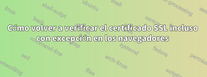 Cómo volver a verificar el certificado SSL incluso con excepción en los navegadores