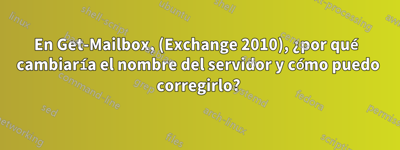 En Get-Mailbox, (Exchange 2010), ¿por qué cambiaría el nombre del servidor y cómo puedo corregirlo?