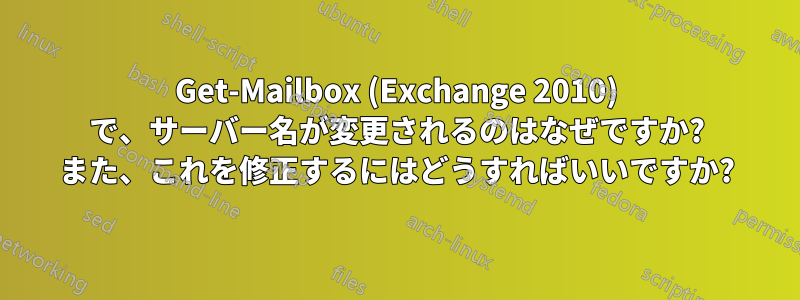 Get-Mailbox (Exchange 2010) で、サーバー名が変更されるのはなぜですか? また、これを修正するにはどうすればいいですか?