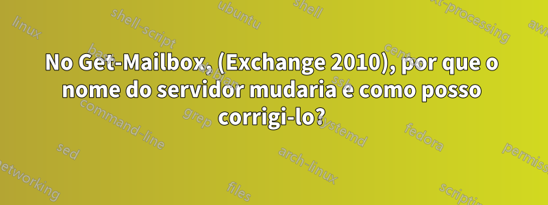 No Get-Mailbox, (Exchange 2010), por que o nome do servidor mudaria e como posso corrigi-lo?