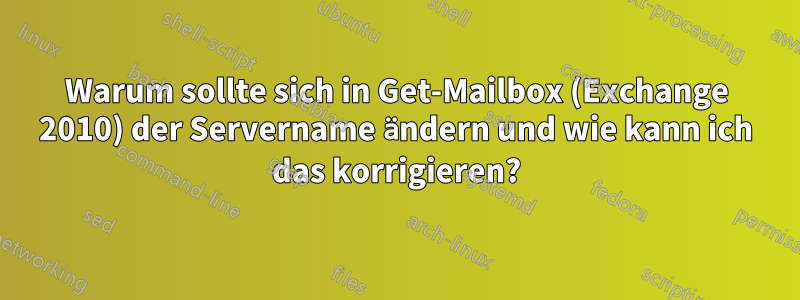 Warum sollte sich in Get-Mailbox (Exchange 2010) der Servername ändern und wie kann ich das korrigieren?