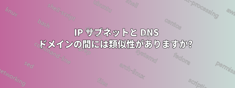IP サブネットと DNS ドメインの間には類似性がありますか? 