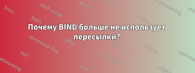 Почему BIND больше не использует пересылки?