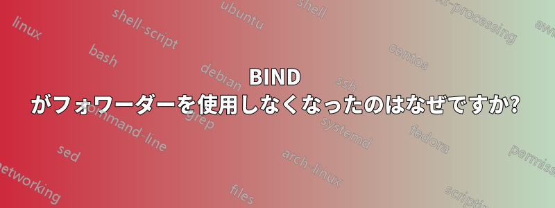 BIND がフォワーダーを使用しなくなったのはなぜですか?