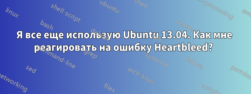 Я все еще использую Ubuntu 13.04. Как мне реагировать на ошибку Heartbleed? 