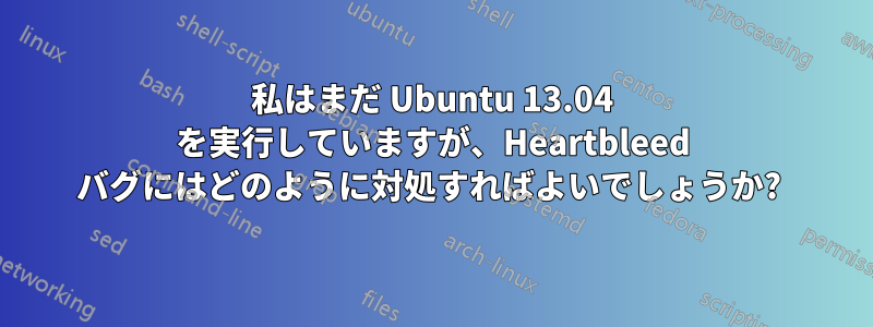 私はまだ Ubuntu 13.04 を実行していますが、Heartbleed バグにはどのように対処すればよいでしょうか? 