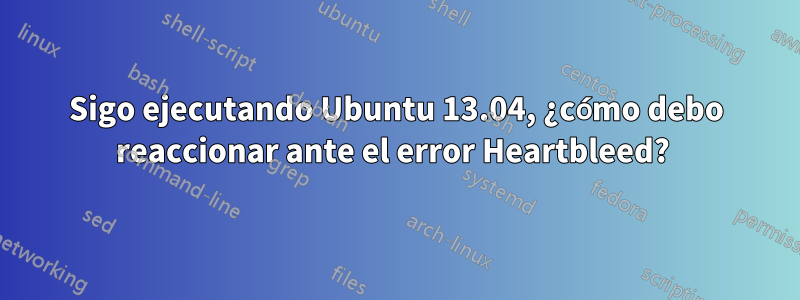 Sigo ejecutando Ubuntu 13.04, ¿cómo debo reaccionar ante el error Heartbleed? 