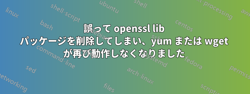 誤って openssl lib パッケージを削除してしまい、yum または wget が再び動作しなくなりました