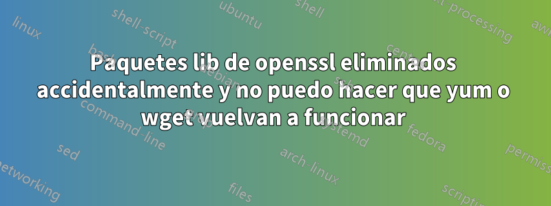 Paquetes lib de openssl eliminados accidentalmente y no puedo hacer que yum o wget vuelvan a funcionar