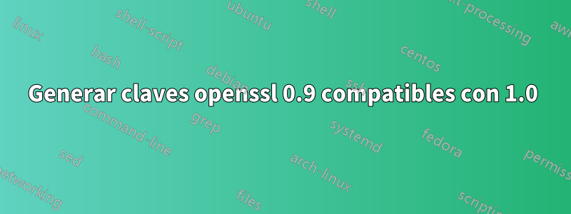 Generar claves openssl 0.9 compatibles con 1.0