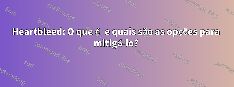 Heartbleed: O que é e quais são as opções para mitigá-lo?