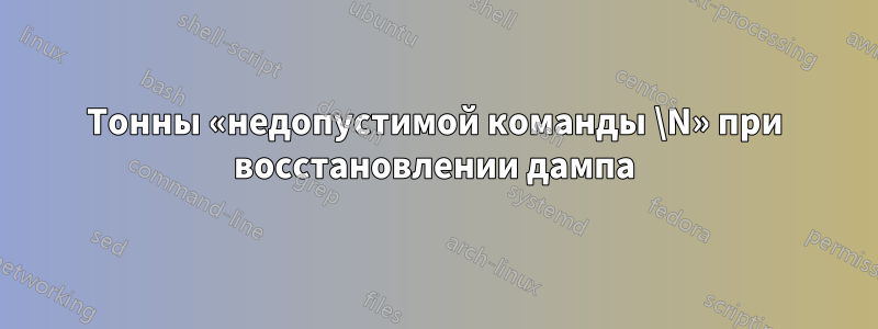 Тонны «недопустимой команды \N» ​​при восстановлении дампа