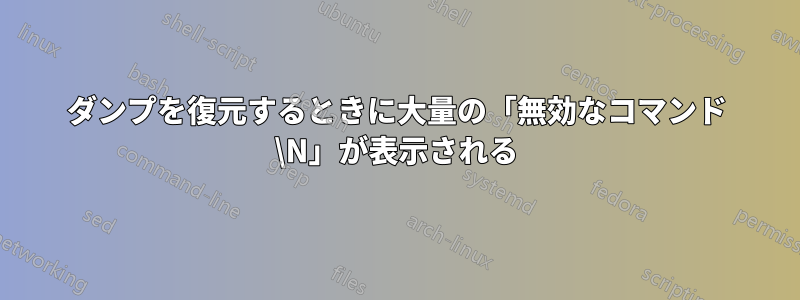 ダンプを復元するときに大量の「無効なコマンド \N」が表示される