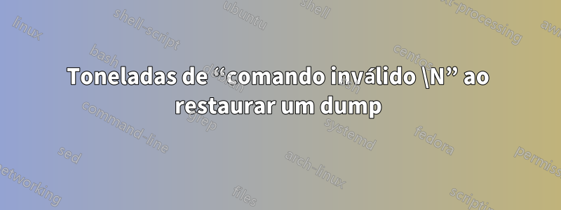 Toneladas de “comando inválido \N” ao restaurar um dump