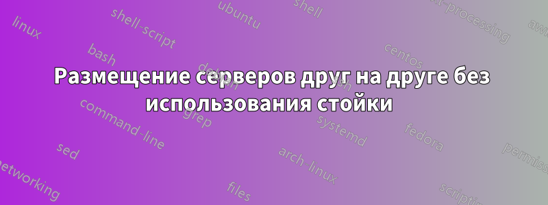 Размещение серверов друг на друге без использования стойки 
