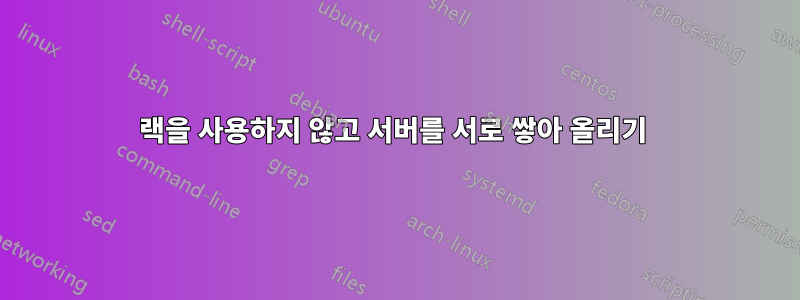 랙을 사용하지 않고 서버를 서로 쌓아 올리기 