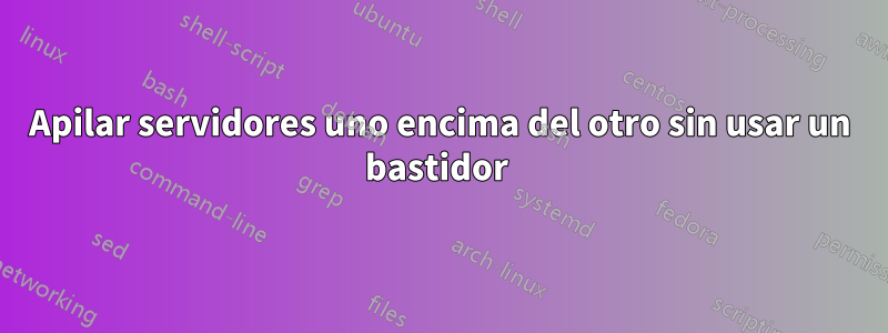 Apilar servidores uno encima del otro sin usar un bastidor 