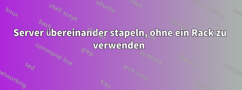 Server übereinander stapeln, ohne ein Rack zu verwenden 