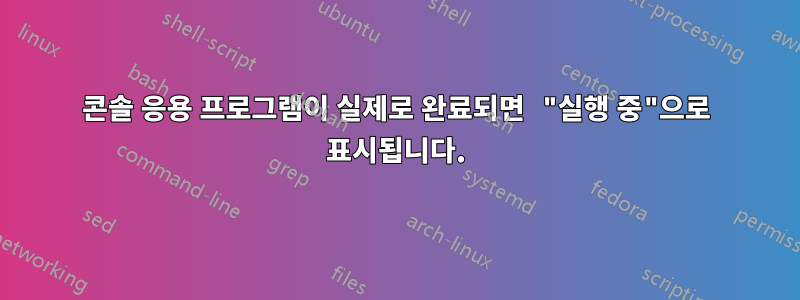 콘솔 응용 프로그램이 실제로 완료되면 "실행 중"으로 표시됩니다.