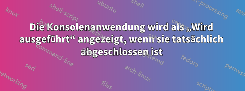 Die Konsolenanwendung wird als „Wird ausgeführt“ angezeigt, wenn sie tatsächlich abgeschlossen ist