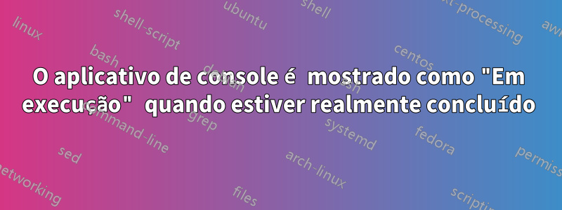 O aplicativo de console é mostrado como "Em execução" quando estiver realmente concluído