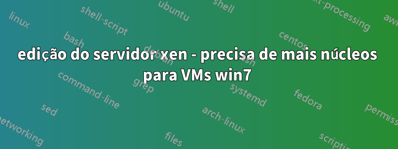 edição do servidor xen - precisa de mais núcleos para VMs win7