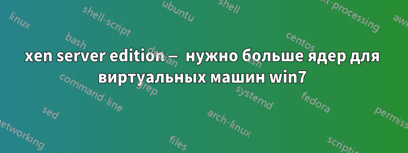 xen server edition — нужно больше ядер для виртуальных машин win7