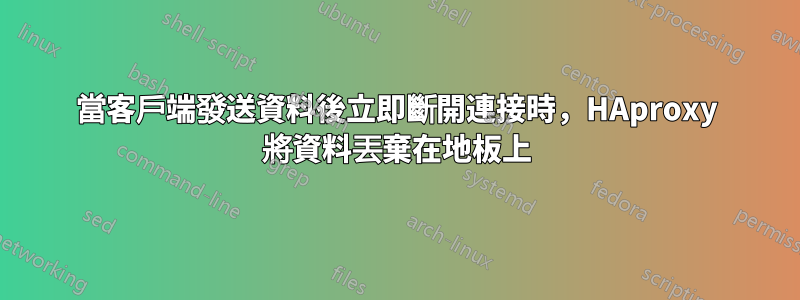 當客戶端發送資料後立即斷開連接時，HAproxy 將資料丟棄在地板上