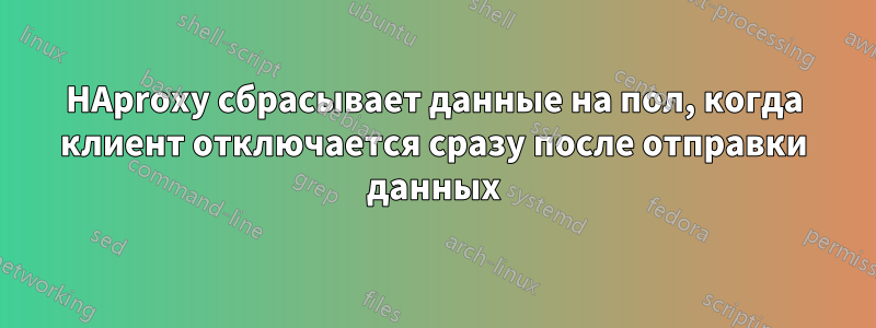 HAproxy сбрасывает данные на пол, когда клиент отключается сразу после отправки данных