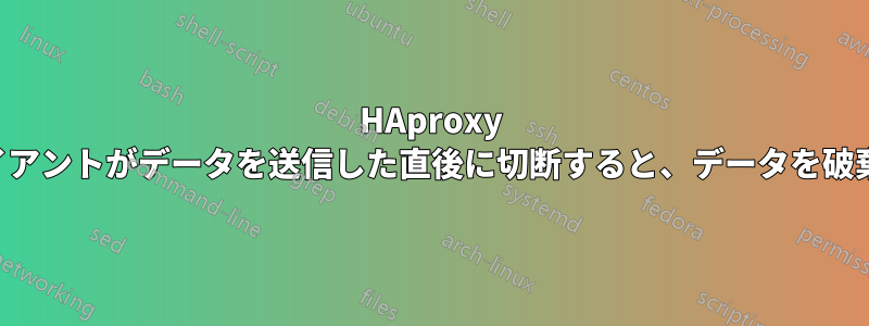 HAproxy は、クライアントがデータを送信した直後に切断すると、データを破棄します。