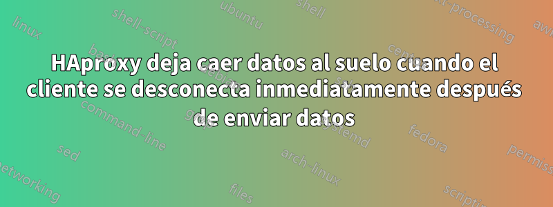 HAproxy deja caer datos al suelo cuando el cliente se desconecta inmediatamente después de enviar datos
