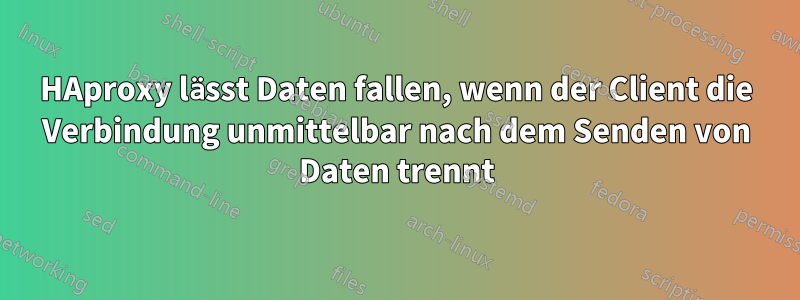 HAproxy lässt Daten fallen, wenn der Client die Verbindung unmittelbar nach dem Senden von Daten trennt