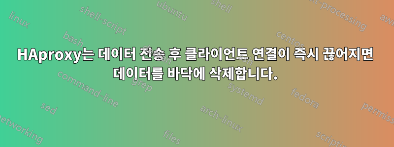 HAproxy는 데이터 전송 후 클라이언트 연결이 즉시 끊어지면 데이터를 바닥에 삭제합니다.
