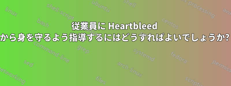 従業員に Heartbleed から身を守るよう指導するにはどうすればよいでしょうか? 