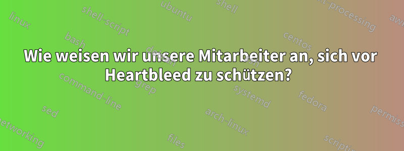 Wie weisen wir unsere Mitarbeiter an, sich vor Heartbleed zu schützen? 