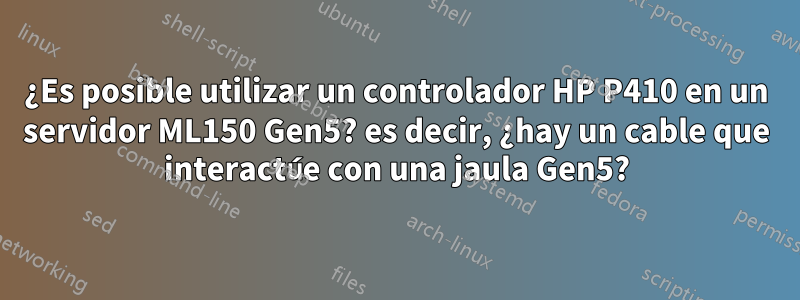 ¿Es posible utilizar un controlador HP P410 en un servidor ML150 Gen5? es decir, ¿hay un cable que interactúe con una jaula Gen5?