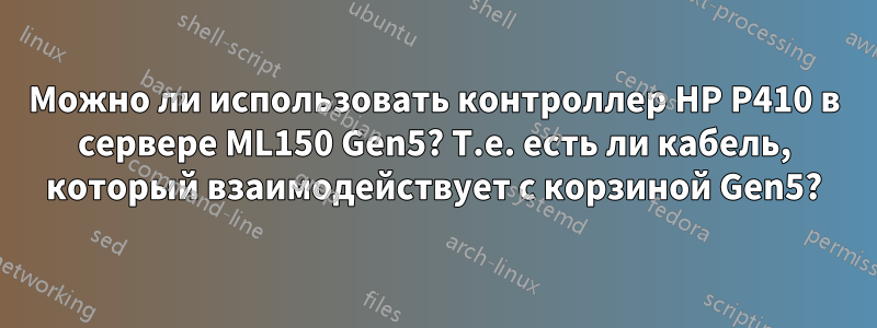 Можно ли использовать контроллер HP P410 в сервере ML150 Gen5? Т.е. есть ли кабель, который взаимодействует с корзиной Gen5?
