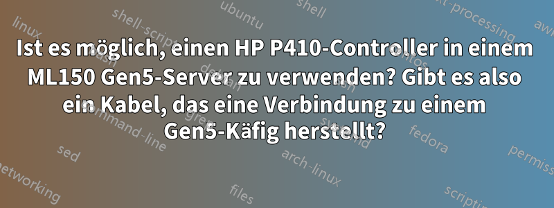 Ist es möglich, einen HP P410-Controller in einem ML150 Gen5-Server zu verwenden? Gibt es also ein Kabel, das eine Verbindung zu einem Gen5-Käfig herstellt?