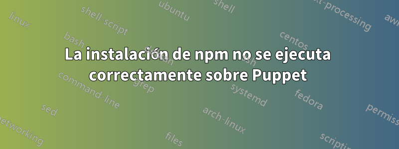 La instalación de npm no se ejecuta correctamente sobre Puppet