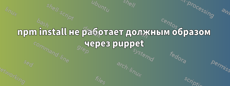 npm install не работает должным образом через puppet