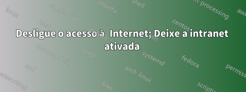 Desligue o acesso à Internet; Deixe a intranet ativada
