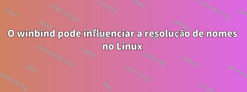 O winbind pode influenciar a resolução de nomes no Linux