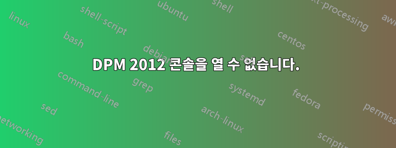 DPM 2012 콘솔을 열 수 없습니다.