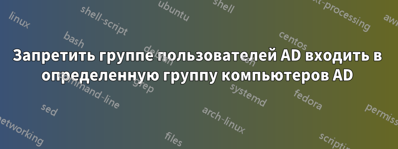 Запретить группе пользователей AD входить в определенную группу компьютеров AD