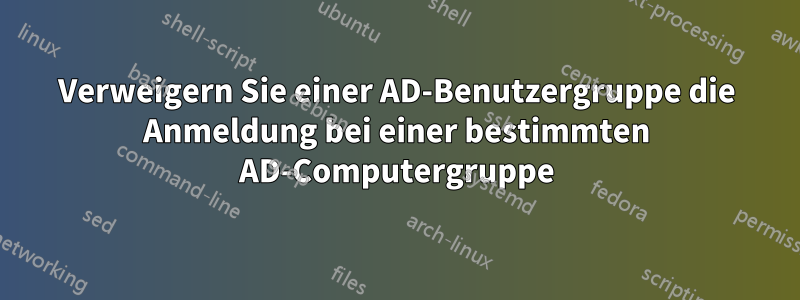 Verweigern Sie einer AD-Benutzergruppe die Anmeldung bei einer bestimmten AD-Computergruppe