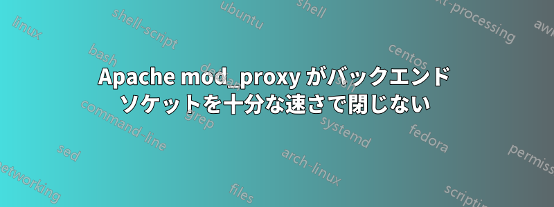 Apache mod_proxy がバックエンド ソケットを十分な速さで閉じない